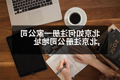 北京如何注册一家公司,北京威尼斯人官网地址