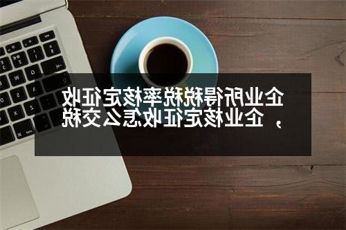 企业所得税税率核定征收，企业核定征收怎么交税